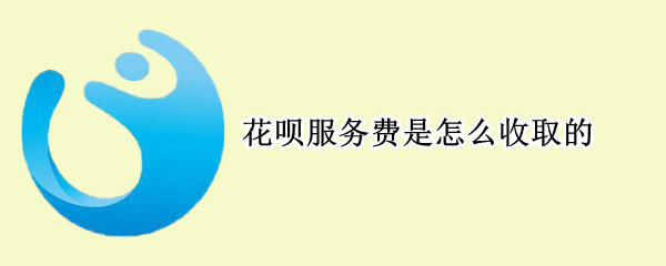 花呗服务费是怎么收取的 花呗服务费是怎么收取的啊