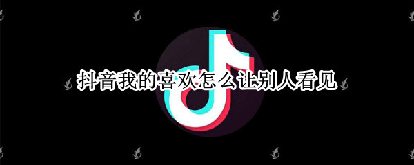 抖音我的喜欢怎么让别人看见（抖音怎么样让别人看见我的喜欢）