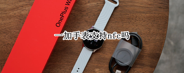 一加手表支持nfc吗 一加手表支持nfc吗怎么用