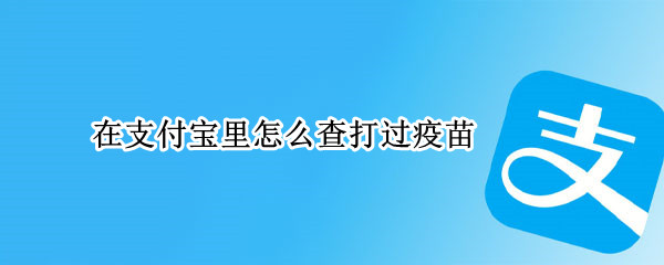 在支付宝里怎么查打过疫苗（在支付宝上怎么查打过疫苗）