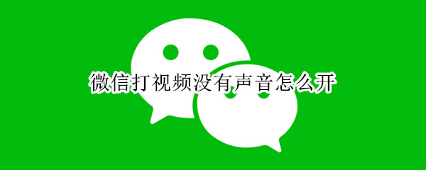 微信打视频没有声音怎么开 微信打视频没有声音怎么开摄像头