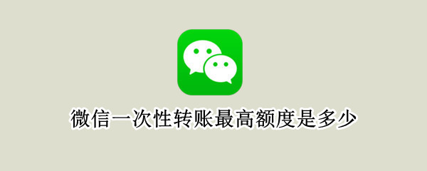 微信一次性转账最高额度是多少 微信一次性转账最高额度是多少钱