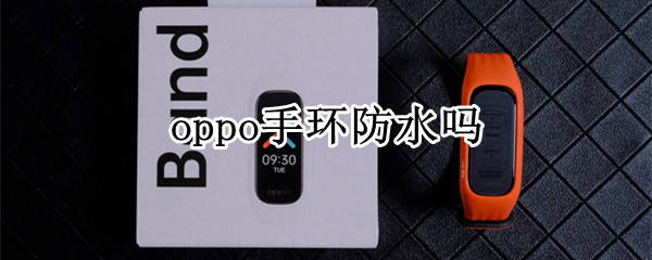 oppo手环防水吗（oppo手环时尚版防水效果怎么样）