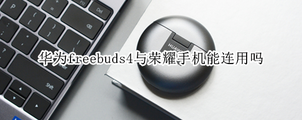 华为freebuds4与荣耀手机能连用吗（荣耀手机可以用freebuds3吗）