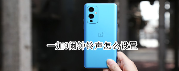 一加9闹钟铃声怎么设置 一加9闹钟铃声怎么设置歌曲