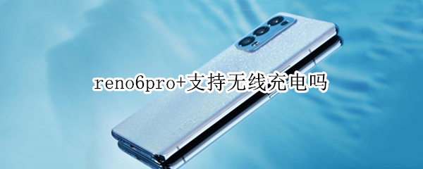 reno6pro+支持无线充电吗 opporeno6pro支持无线充电吗