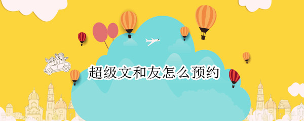 超级文和友怎么预约 超级文和友预约电话