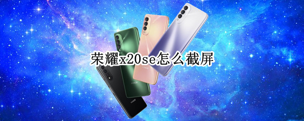荣耀x20se怎么截屏 荣耀x20se怎么截屏幕长图