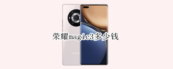 荣耀magic3多少钱（荣耀magic3多少钱值得入手）
