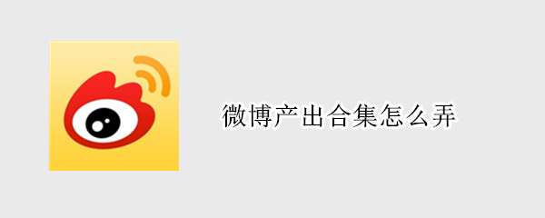 微博产出合集怎么弄（微博产出合集怎么弄出来）