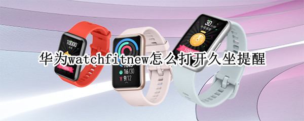 华为watchfitnew怎么打开久坐提醒 华为watchfit支持久坐提醒吗