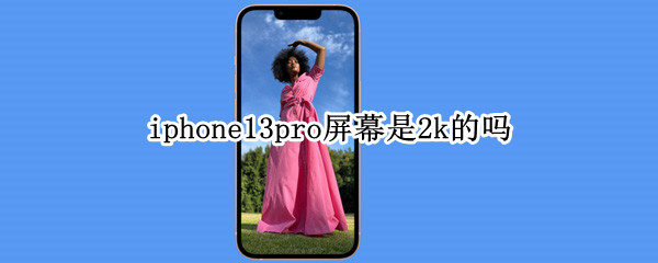 iphone13pro屏幕是2k的吗（iphone13pro是2k分辨率吗）