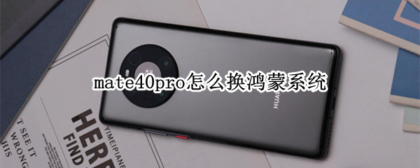 mate40pro怎么换鸿蒙系统（华为mate40pro怎么换鸿蒙）