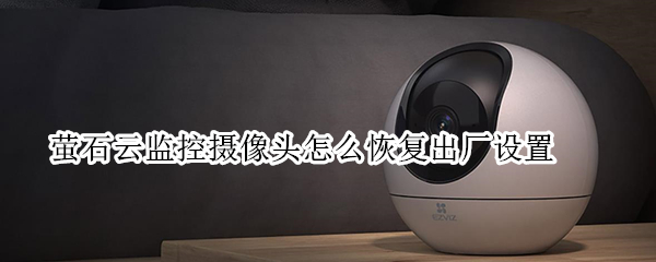 萤石云监控摄像头怎么恢复出厂设置 萤石云监控摄像头怎么恢复出厂设置方法