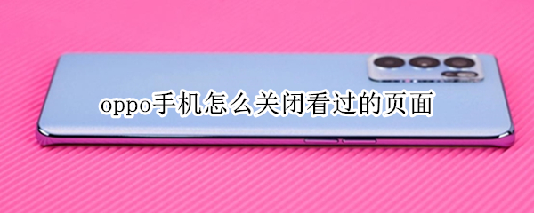 oppo手机怎么关闭看过的页面 oppo手机怎么关闭看过的页面