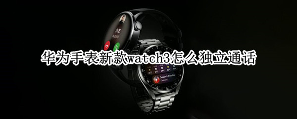 华为手表新款watch3怎么独立通话（华为手表新款watch3怎么独立通话怎么开通）