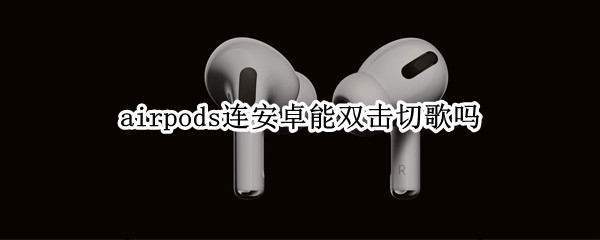 airpods连安卓能双击切歌吗（安卓手机用airpods能双击切歌吗）