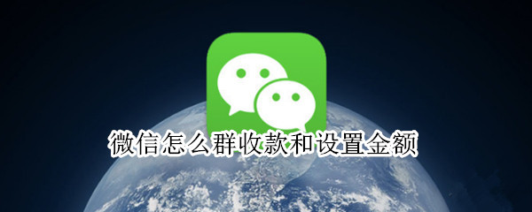 微信怎么群收款和设置金额 如何设置群收款金额