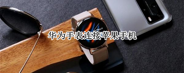 华为手表连接苹果手机（华为手表连接苹果手机微信没有提示）