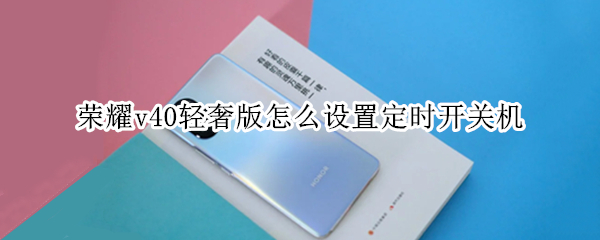 荣耀v40轻奢版怎么设置定时开关机（荣耀v40轻奢版怎么设置定时开关机呢）