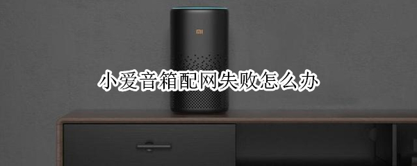 小爱音箱配网失败怎么办 小爱音箱配网失败是什么原因