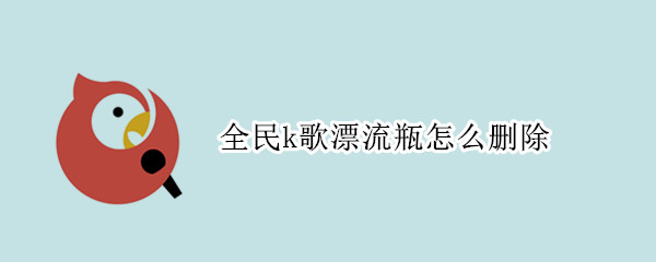 全民k歌漂流瓶怎么删除 全民k歌漂流瓶删除了怎么找回