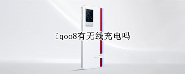 iqoo8有无线充电吗 iqoo8无线充电吗?