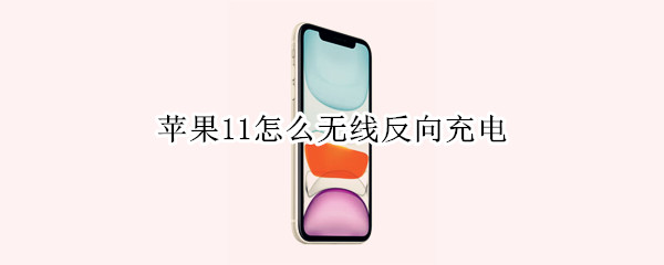 苹果11怎么无线反向充电（苹果11怎么无线反向充电啊）