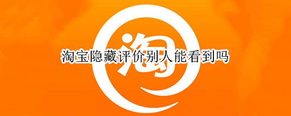 淘宝隐藏评价别人能看到吗（淘宝隐藏评价别人能看到吗）