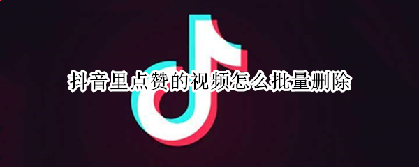 抖音里点赞的视频怎么批量删除（怎么样把抖音点赞视频批量删掉）