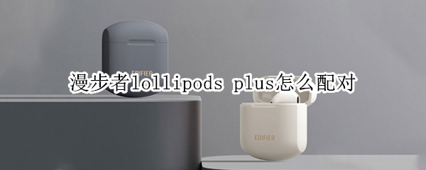 漫步者lollipods（漫步者lollipods使用教程）