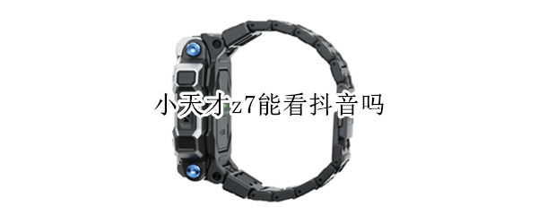 小天才z7能看抖音吗 小天才z7能看抖音吗手机