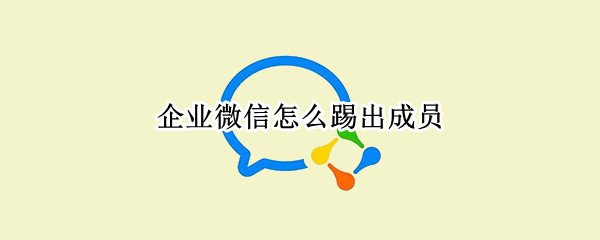企业微信怎么踢出成员 企业微信怎么把人踢出去