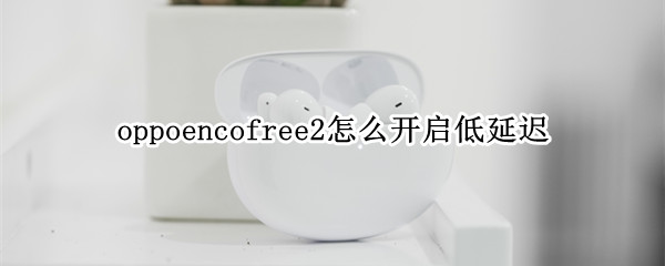 oppoencofree2怎么开启低延迟 oppoencofree2续航