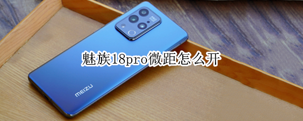 魅族18pro微距怎么开（魅族手机微距模式怎么调）
