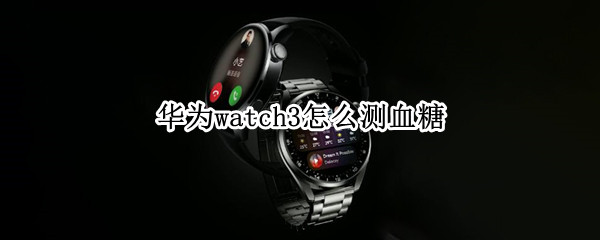 华为watch3怎么测血糖（华为watch3测血糖功能）
