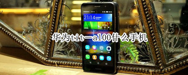 华为tit-al00什么手机 华为TIT-AL00