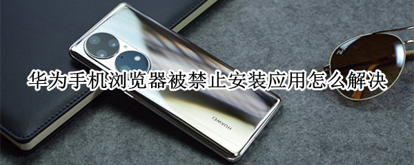 华为手机浏览器被禁止安装应用怎么解决