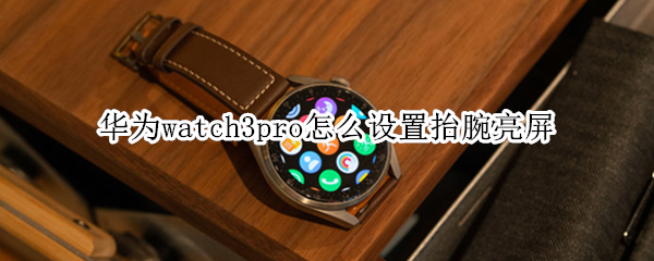 华为watch3pro怎么设置抬腕亮屏 watch3怎么设置抬手亮
