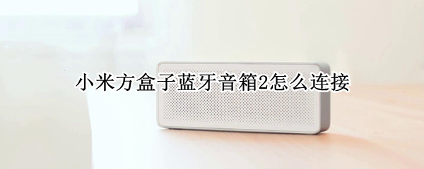 小米方盒子蓝牙音箱2怎么连接（小米方盒子蓝牙音箱2怎么连接手机）
