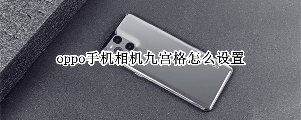 oppo手机相机九宫格怎么设置（oppo如何设置相机九宫格）