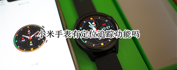 小米手表有定位追踪功能吗 小米手表有定位追踪功能吗