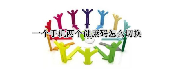 一个手机两个健康码怎么切换（一个手机两个健康码怎么切换主卡）