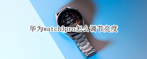 华为watch3pro怎么调节亮度 华为watch3pro怎么设置省电