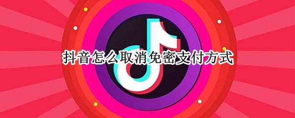 抖音怎么取消免密支付方式（抖音怎么取消免密支付方式功能）