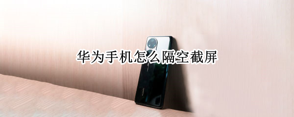 华为手机怎么隔空截屏（华为手机怎么隔空截屏快捷键）