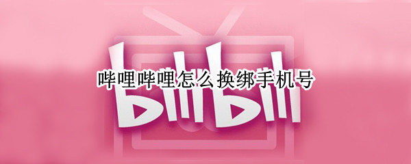 哔哩哔哩怎么换绑手机号 哔哩哔哩怎么换绑手机号绑定