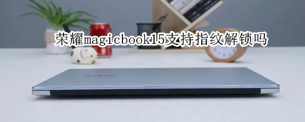 荣耀magicbook15支持指纹解锁吗 荣耀magicbook14有指纹解锁吗