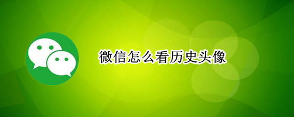 微信怎么看历史头像 微信怎么看历史头像前五张的