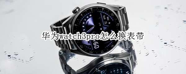 华为watch3pro怎么换表带（华为watch3怎么更换表带）